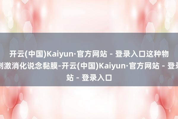 开云(中国)Kaiyun·官方网站 - 登录入口这种物资会刺激消化说念黏膜-开云(中国)Kaiyun·官方网站 - 登录入口
