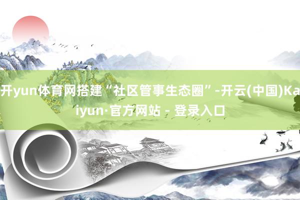 开yun体育网搭建“社区管事生态圈”-开云(中国)Kaiyun·官方网站 - 登录入口