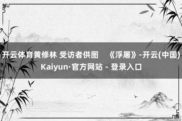 开云体育黄修林 受访者供图    《浮屠》-开云(中国)Kaiyun·官方网站 - 登录入口
