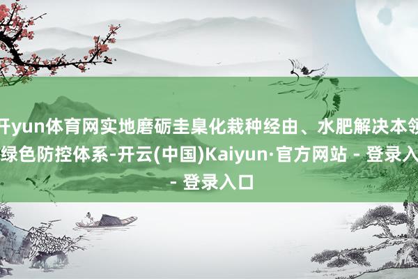 开yun体育网实地磨砺圭臬化栽种经由、水肥解决本领及绿色防控体系-开云(中国)Kaiyun·官方网站 - 登录入口