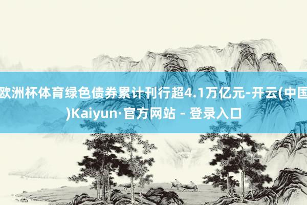 欧洲杯体育绿色债券累计刊行超4.1万亿元-开云(中国)Kaiyun·官方网站 - 登录入口