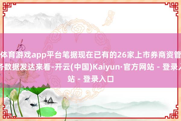 体育游戏app平台笔据现在已有的26家上市券商资管业务数据发达来看-开云(中国)Kaiyun·官方网站 - 登录入口