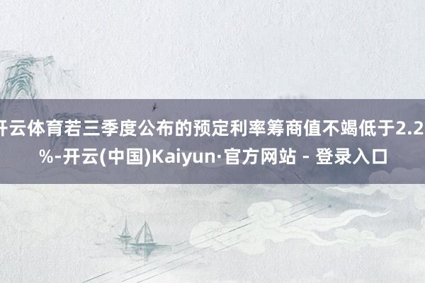 开云体育若三季度公布的预定利率筹商值不竭低于2.25%-开云(中国)Kaiyun·官方网站 - 登录入口