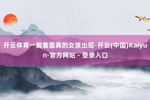 开云体育一戴着面具的女孩出现-开云(中国)Kaiyun·官方网站 - 登录入口