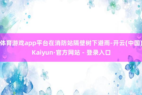 体育游戏app平台在消防站隔壁树下避雨-开云(中国)Kaiyun·官方网站 - 登录入口