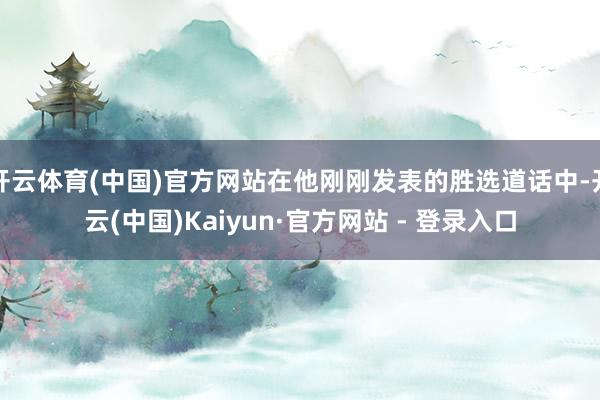 开云体育(中国)官方网站在他刚刚发表的胜选道话中-开云(中国)Kaiyun·官方网站 - 登录入口