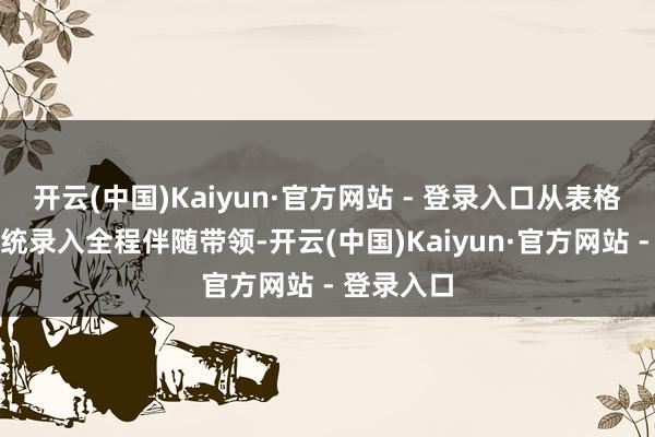 开云(中国)Kaiyun·官方网站 - 登录入口从表格填写到系统录入全程伴随带领-开云(中国)Kaiyun·官方网站 - 登录入口