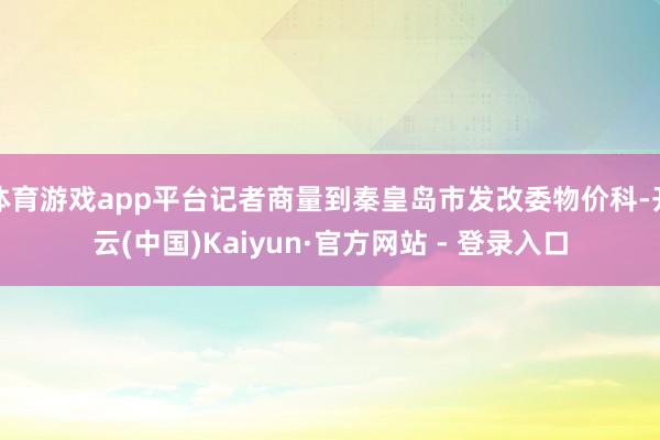 体育游戏app平台记者商量到秦皇岛市发改委物价科-开云(中国)Kaiyun·官方网站 - 登录入口