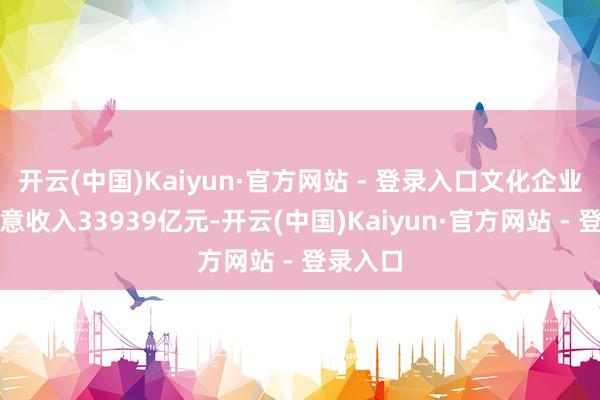 开云(中国)Kaiyun·官方网站 - 登录入口文化企业完结生意收入33939亿元-开云(中国)Kaiyun·官方网站 - 登录入口
