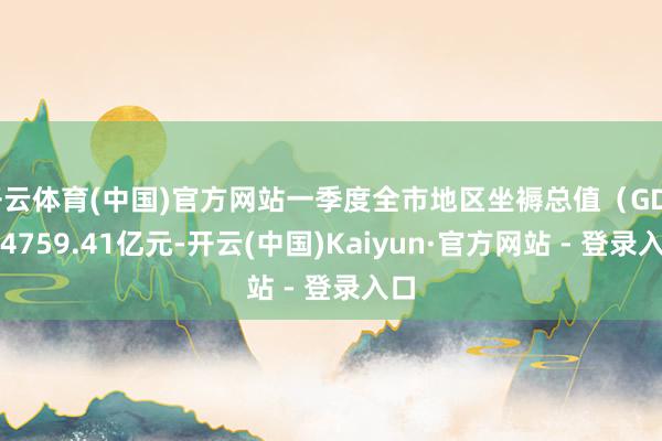 开云体育(中国)官方网站一季度全市地区坐褥总值（GDP）4759.41亿元-开云(中国)Kaiyun·官方网站 - 登录入口
