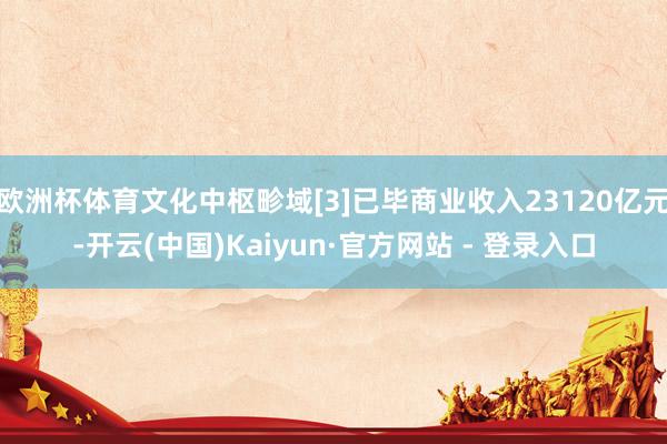 欧洲杯体育文化中枢畛域[3]已毕商业收入23120亿元-开云(中国)Kaiyun·官方网站 - 登录入口