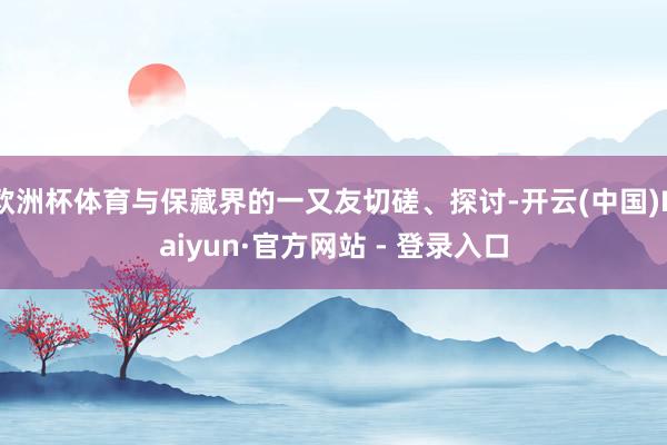 欧洲杯体育与保藏界的一又友切磋、探讨-开云(中国)Kaiyun·官方网站 - 登录入口