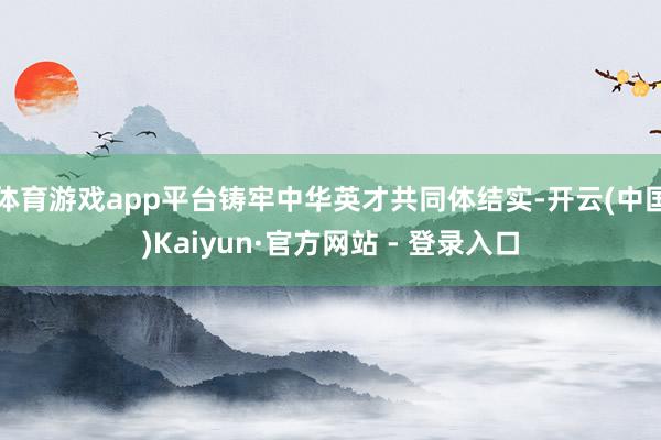 体育游戏app平台铸牢中华英才共同体结实-开云(中国)Kaiyun·官方网站 - 登录入口