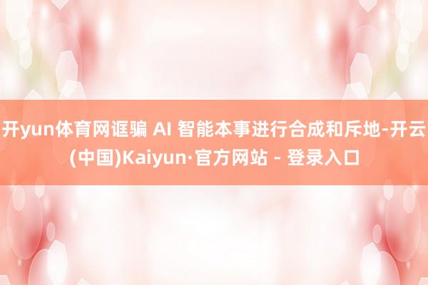 开yun体育网诓骗 AI 智能本事进行合成和斥地-开云(中国)Kaiyun·官方网站 - 登录入口