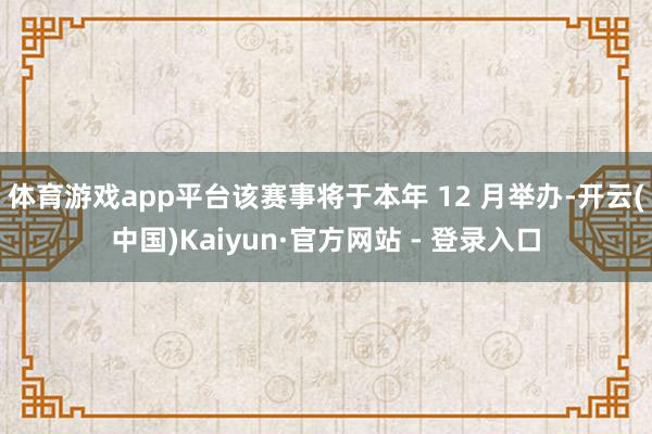 体育游戏app平台该赛事将于本年 12 月举办-开云(中国)Kaiyun·官方网站 - 登录入口