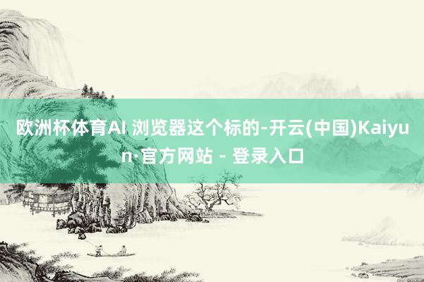 欧洲杯体育AI 浏览器这个标的-开云(中国)Kaiyun·官方网站 - 登录入口