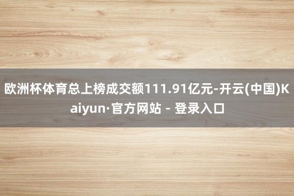 欧洲杯体育总上榜成交额111.91亿元-开云(中国)Kaiyun·官方网站 - 登录入口