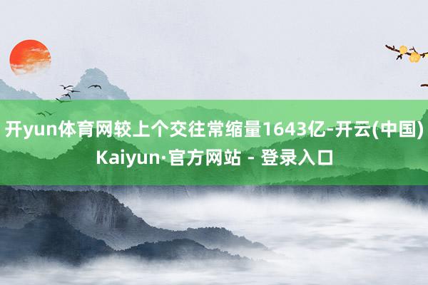 开yun体育网较上个交往常缩量1643亿-开云(中国)Kaiyun·官方网站 - 登录入口