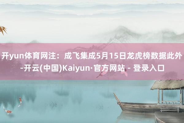 开yun体育网注：成飞集成5月15日龙虎榜数据　　此外-开云(中国)Kaiyun·官方网站 - 登录入口