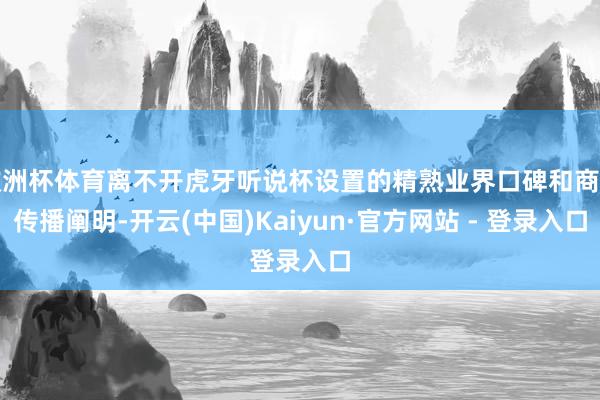 欧洲杯体育离不开虎牙听说杯设置的精熟业界口碑和商场传播阐明-开云(中国)Kaiyun·官方网站 - 登录入口