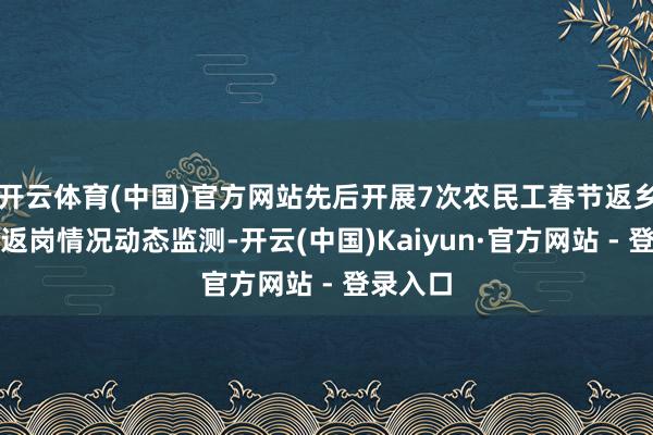 开云体育(中国)官方网站先后开展7次农民工春节返乡及节后返岗情况动态监测-开云(中国)Kaiyun·官方网站 - 登录入口