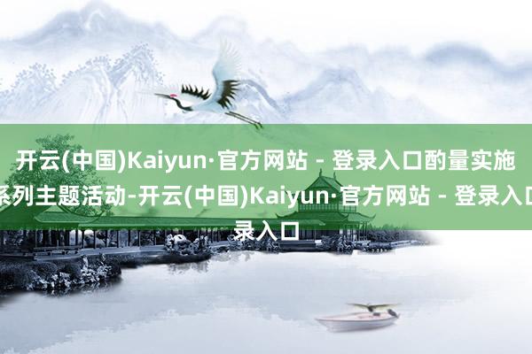 开云(中国)Kaiyun·官方网站 - 登录入口酌量实施系列主题活动-开云(中国)Kaiyun·官方网站 - 登录入口