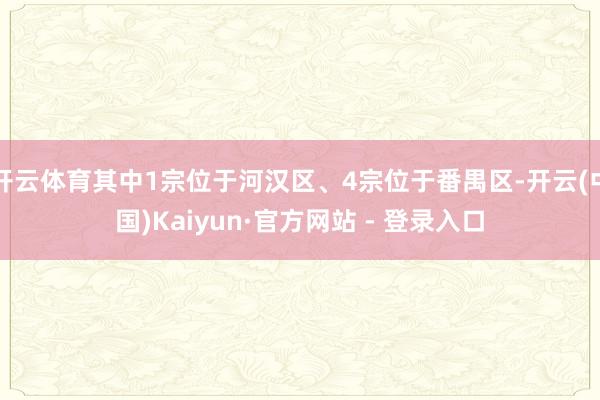 开云体育其中1宗位于河汉区、4宗位于番禺区-开云(中国)Kaiyun·官方网站 - 登录入口