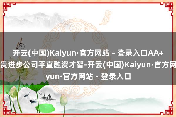 开云(中国)Kaiyun·官方网站 - 登录入口AA+信用等第将权贵进步公司平直融资才智-开云(中国)Kaiyun·官方网站 - 登录入口