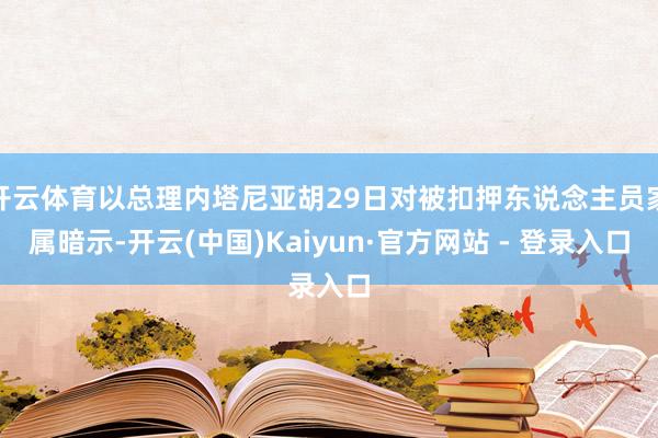 开云体育以总理内塔尼亚胡29日对被扣押东说念主员家属暗示-开云(中国)Kaiyun·官方网站 - 登录入口