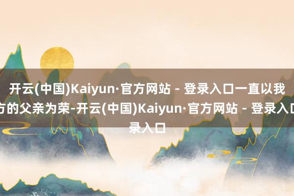 开云(中国)Kaiyun·官方网站 - 登录入口一直以我方的父亲为荣-开云(中国)Kaiyun·官方网站 - 登录入口