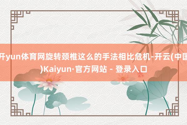 开yun体育网旋转颈椎这么的手法相比危机-开云(中国)Kaiyun·官方网站 - 登录入口