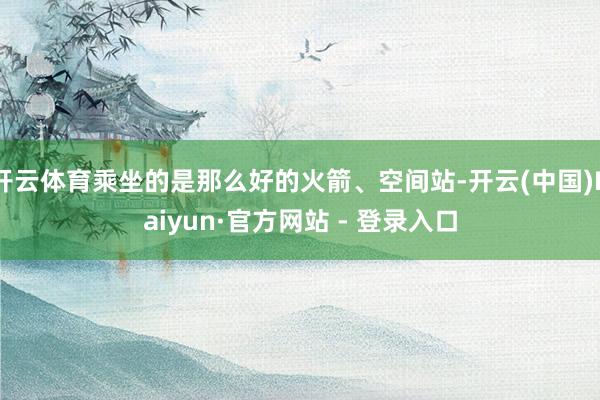 开云体育乘坐的是那么好的火箭、空间站-开云(中国)Kaiyun·官方网站 - 登录入口