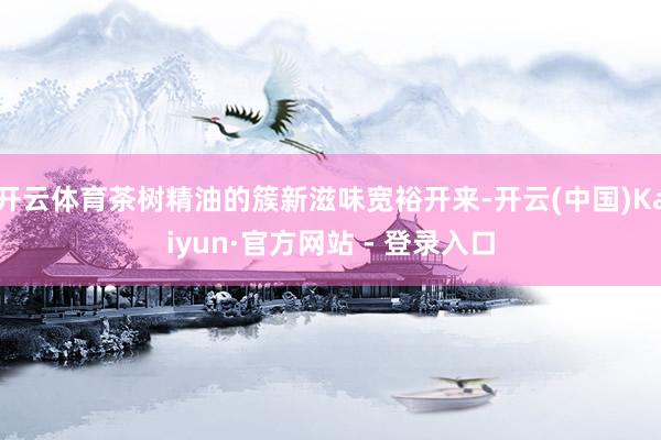 开云体育茶树精油的簇新滋味宽裕开来-开云(中国)Kaiyun·官方网站 - 登录入口