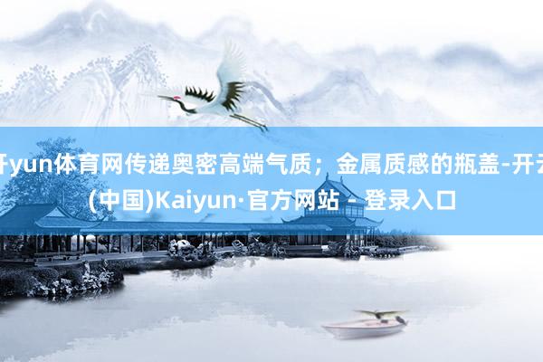 开yun体育网传递奥密高端气质;金属质感的瓶盖-开云(中国)Kaiyun·官方网站 - 登录入口