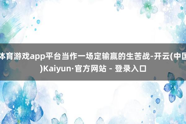 体育游戏app平台当作一场定输赢的生苦战-开云(中国)Kaiyun·官方网站 - 登录入口