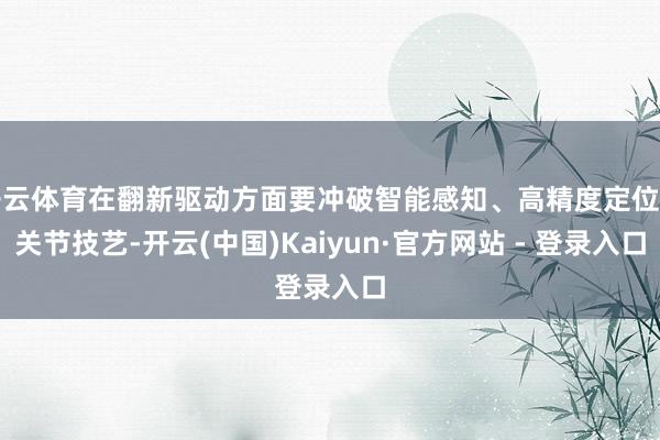 开云体育在翻新驱动方面要冲破智能感知、高精度定位等关节技艺-开云(中国)Kaiyun·官方网站 - 登录入口