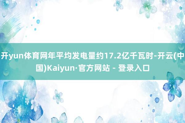 开yun体育网年平均发电量约17.2亿千瓦时-开云(中国)Kaiyun·官方网站 - 登录入口