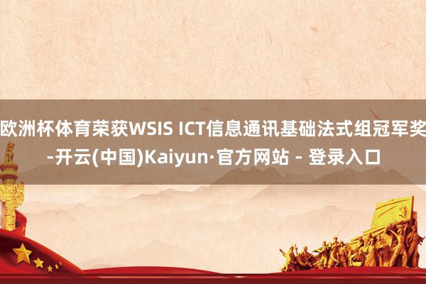 欧洲杯体育荣获WSIS ICT信息通讯基础法式组冠军奖-开云(中国)Kaiyun·官方网站 - 登录入口
