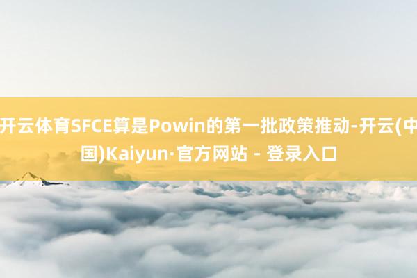 开云体育SFCE算是Powin的第一批政策推动-开云(中国)Kaiyun·官方网站 - 登录入口