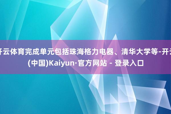 开云体育完成单元包括珠海格力电器、清华大学等-开云(中国)Kaiyun·官方网站 - 登录入口