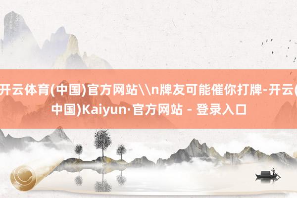 开云体育(中国)官方网站\n牌友可能催你打牌-开云(中国)Kaiyun·官方网站 - 登录入口