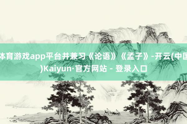 体育游戏app平台并兼习《论语》《孟子》-开云(中国)Kaiyun·官方网站 - 登录入口