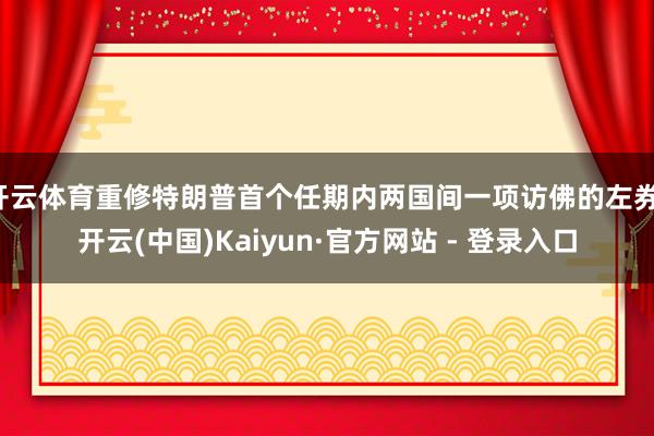 开云体育重修特朗普首个任期内两国间一项访佛的左券-开云(中国)Kaiyun·官方网站 - 登录入口