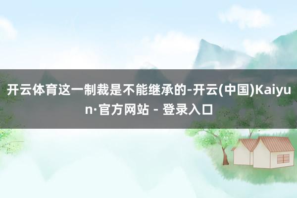 开云体育这一制裁是不能继承的-开云(中国)Kaiyun·官方网站 - 登录入口