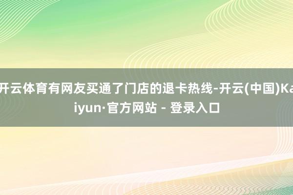 开云体育有网友买通了门店的退卡热线-开云(中国)Kaiyun·官方网站 - 登录入口