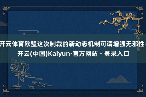 开云体育　　欧盟这次制裁的新动态机制可谓增强无邪性-开云(中国)Kaiyun·官方网站 - 登录入口