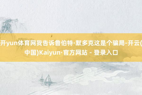 开yun体育网我告诉鲁伯特·默多克这是个骗局-开云(中国)Kaiyun·官方网站 - 登录入口