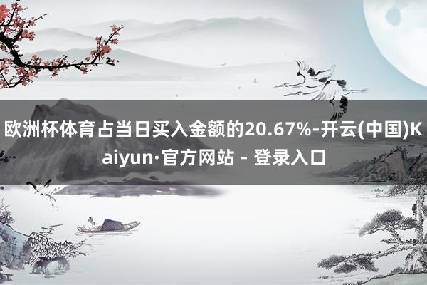 欧洲杯体育占当日买入金额的20.67%-开云(中国)Kaiyun·官方网站 - 登录入口