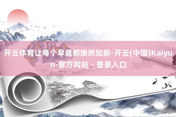 开云体育让每个早晨都焕然如新-开云(中国)Kaiyun·官方网站 - 登录入口