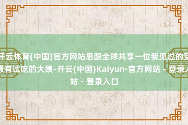开云体育(中国)官方网站思跟全球共享一位我见过的穿得最有试吃的大姨-开云(中国)Kaiyun·官方网站 - 登录入口